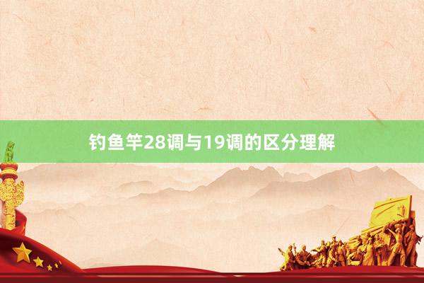 钓鱼竿28调与19调的区分理解