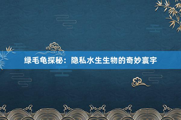 绿毛龟探秘：隐私水生生物的奇妙寰宇