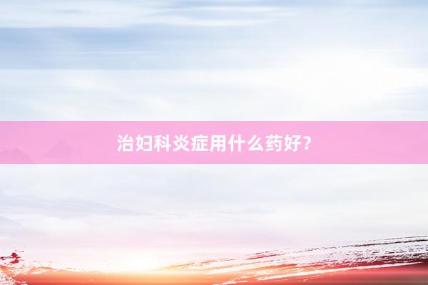 治妇科炎症用什么药好？
