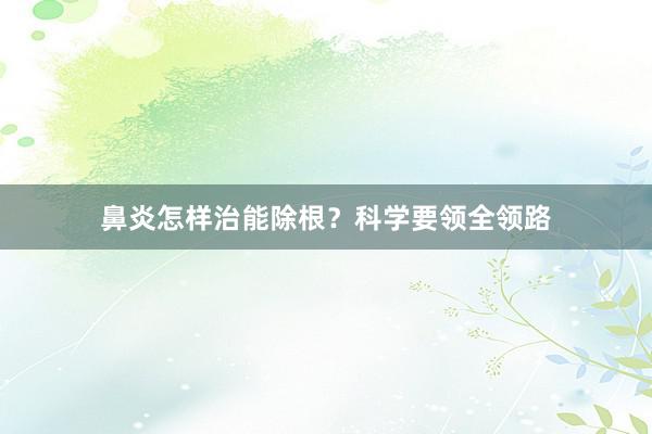 鼻炎怎样治能除根？科学要领全领路