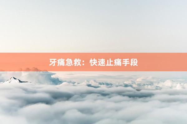 牙痛急救:快速止痛手段